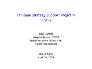 Ethiopia Strategy Support Program
              ESSP-2


               Paul Dorosh
         Program Leader ESSP-2
       Senior Research Fellow IFPRI
           p.dorosh@cgiar.org


               USAID Addis
              April 14, 2009
 