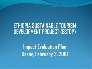 ETHIOPIA SUSTAINABLE TOURISM
DEVELOPMENT PROJECT (ESTDP)
Impact Evaluation Plan
Dakar, February 3, 2010
 