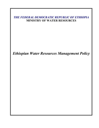 THE FEDERAL DEMOCRATIC REPUBLIC OF ETHIOPIA
MINISTRY OF WATER RESOURCES
Ethiopian Water Resources Management Policy
 