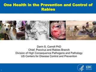 1
One Health in the Prevention and Control of
Rabies
Darin S. Carroll PhD
Chief, Poxvirus and Rabies Branch
Division of High Consequence Pathogens and Pathology
US Centers for Disease Control and Prevention
 