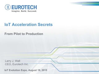 IoT Acceleration Secrets
From Pilot to Production
IoT Evolution Expo, August 18, 2015
Larry J. Wall
CEO, Eurotech Inc.
 