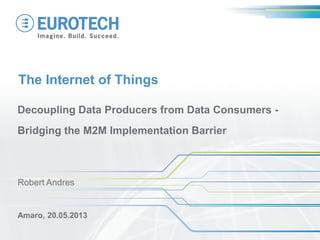 The Internet of Things
Decoupling Data Producers from Data Consumers -
Bridging the M2M Implementation Barrier
Amaro, 20.05.2013
Robert Andres
 
