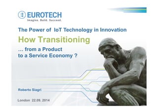 The Power of IoT Technology in Innovation 
How Transitioning 
… from a Product 
to a Service Economy ? 
Roberto Siagri 
London 22.09. 2014 
 