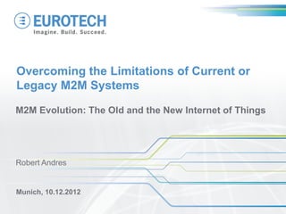Overcoming the Limitations of Current or
Legacy M2M Systems
M2M Evolution: The Old and the New Internet of Things
Munich, 10.12.2012
Robert Andres
 