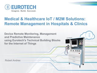 Medical & Healthcare IoT / M2M Solutions:
Remote Management in Hospitals & Clinics
Device Remote Monitoring, Management
and Predictive Maintenance
using Eurotech's Technical Building Blocks
for the Internet of Things
Robert Andres
 