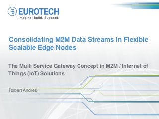 Consolidating M2M Data Streams in Flexible
Scalable Edge Nodes
The Multi Service Gateway Concept in M2M / Internet of
Things (IoT) Solutions
Robert Andres
 