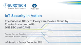 IoT Security in Action
The Success Story of Everyware Device Cloud by
Eurotech, secured with
DNSSEC and DANE
Andrea Ceiner, Eurotech
Andrew Cathrow, Verisign
IoT Security – Boston, September 2015
 