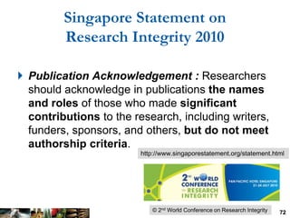 Singapore Statement on
         Research Integrity 2010

 Publication Acknowledgement : Researchers
  should acknowledge ...