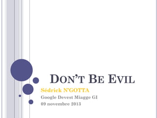 DON’T BE EVIL 
Sédrick N’GOTTA 
Google Devest Miagge GI 
09 novembre 2013  