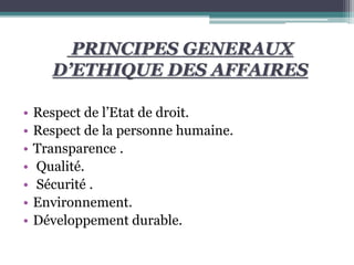 PRINCIPES GENERAUX
D’ETHIQUE DES AFFAIRES
• Respect de l’Etat de droit.
• Respect de la personne humaine.
• Transparence .
• Qualité.
• Sécurité .
• Environnement.
• Développement durable.
 