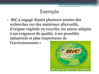 Exemple
• BIC a engagé depuis plusieurs années des
recherches sur des matériaux alternatifs,
d’origine végétale ou recyclés, les mieux adaptés
à ses exigences de qualité, à ses procédés
industriels et plus respectueux de
l’environnement.»
 