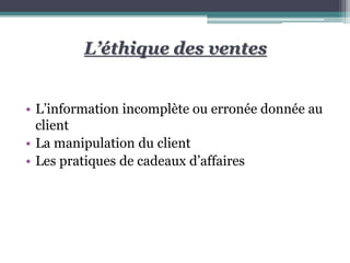 L’éthique des ventes
• L’information incomplète ou erronée donnée au
client
• La manipulation du client
• Les pratiques de cadeaux d’affaires
 