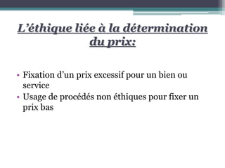 L’éthique liée à la détermination
du prix:
• Fixation d’un prix excessif pour un bien ou
service
• Usage de procédés non éthiques pour fixer un
prix bas
 