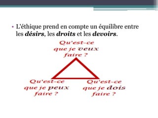 • L'éthique prend en compte un équilibre entre
les désirs, les droits et les devoirs.
 