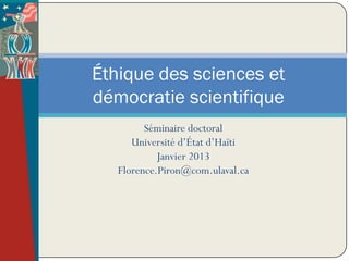 Éthique des sciences et
démocratie scientifique
         Séminaire doctoral
      Université d’État d’Haïti
            Janvier 2013
   Florence.Piron@com.ulaval.ca
 