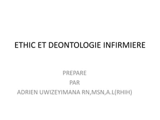 ETHIC ET DEONTOLOGIE INFIRMIERE
PREPARE
PAR
ADRIEN UWIZEYIMANA RN,MSN,A.L(RHIH)
 