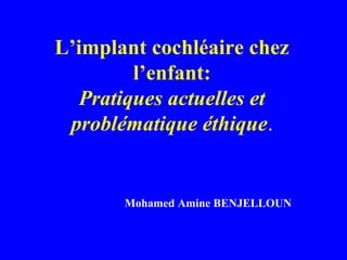 L’implant cochléaire chez
         l’enfant:
   Pratiques actuelles et
 problématique éthique.


       Mohamed Amine BENJELLOUN
 