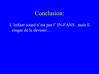 Conclusion:
L’enfant sourd n’est pas l’ IN-FANS , mais il
 risque de le devenir…
 