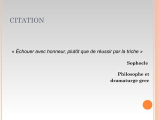 CITATION
« Échouer avec honneur, plutôt que de réussir par la triche »
Sophocle
Philosophe et
dramaturge grec
 