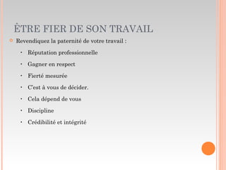 ÊTRE FIER DE SON TRAVAIL
 Revendiquez la paternité de votre travail :
‣ Réputation professionnelle
‣ Gagner en respect
‣ Fierté mesurée
‣ C’est à vous de décider.
‣ Cela dépend de vous
‣ Discipline
‣ Crédibilité et intégrité
 