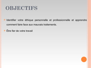 OBJECTIFS
 Identifier votre éthique personnelle et professionnelle et apprendre
comment faire face aux mauvais traitements.
 Être fier de votre travail
 