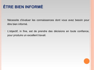 ÊTRE BIEN INFORMÉ
• Nécessite d’évaluer les connaissances dont vous avez besoin pour
être bien informé.
• L’objectif, in fine, est de prendre des décisions en toute confiance,
pour produire un excellent travail.
 