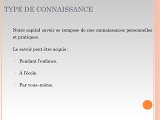 TYPE DE CONNAISSANCE
• Notre capital savoir se compose de nos connaissances personnelles
et pratiques.
• Le savoir peut être acquis :
‣ Pendant l’enfance.
‣ À l’école.
‣ Par vous–même.
 