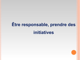 Être responsable, prendre des
initiatives
 