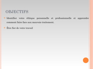 OBJECTIFS
 Identifier votre éthique personnelle et professionnelle et apprendre
comment faire face aux mauvais traitement.
 Être fier de votre travail
 