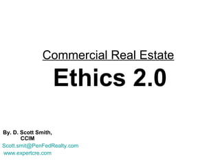 Commercial Real Estate

                 Ethics 2.0
By. D. Scott Smith,
       CCIM
Scott.smit@PenFedRealty.com
www.expertcre.com
 