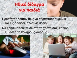 Προσέχετε λοιπόν πως να περπατάτε ακριβώς:
όχι ως άσοφοι, αλλά ως σοφοί.
Να χρησιμοποιείτε σωστά το χρόνο σας, επειδή
είμαστε σε πονηρούς καιρούς.
Ηθικό δίδαγμα
για παιδιά
 