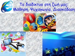 Το διαδίκτυο στη ζωή μας:
Μάθηση, Ψυχαγωγία, Διασκέδαση
 
