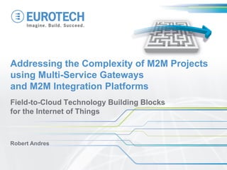 Field-to-Cloud Technology Building Blocks
for the Internet of Things
Robert Andres
Addressing the Complexity of M2M Projects
using Multi-Service Gateways
and M2M Integration Platforms
 