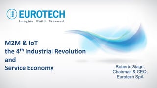 M2M & IoT
the 4th Industrial Revolution
and
the Service Economy Roberto Siagri,
Chairman & CEO,
Eurotech SpA
 