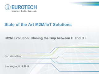State of the Art M2M/IoT Solutions 
M2M Evolution: Closing the Gap between IT and OT 
Las Vegas, 8.11.2014 
Jon Woodland  
