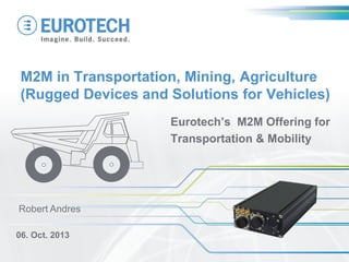 M2M in Transportation, Mining, Agriculture
(Rugged Devices and Solutions for Vehicles)
Eurotech’s M2M Offering for
Transportation & Mobility

Robert Andres
06. Oct. 2013

 