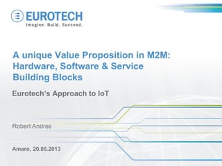 A unique Value Proposition in M2M:
Hardware, Software & Service
Building Blocks
Eurotech’s Approach to IoT
Amaro, 20.05.2013
Robert Andres
 