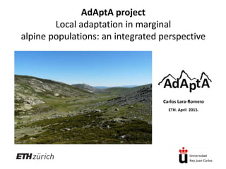 AdAptA project
Local adaptation in marginal
alpine populations: an integrated perspective
Carlos Lara-Romero
ETH. April 2015.
 