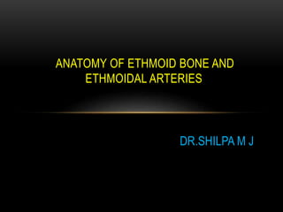 DR.SHILPA M J
ANATOMY OF ETHMOID BONE AND
ETHMOIDAL ARTERIES
 