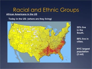 Racial and Ethnic Groups African Americans in the US Today in the US: (where are they living) 55% live in the South. 88% live in cities. NYC largest population (2 mil) 