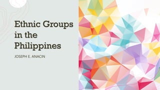 Ethnic Groups
in the
Philippines
JOSEPH E. ANACIN
 
