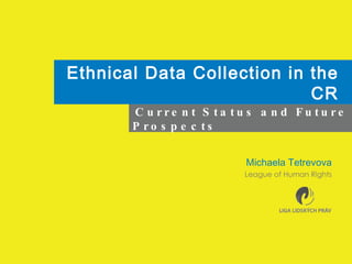 Ethnical Data Collection in the CR Michaela Tetrevova League of Human Rights Current Status and Future Prospects 