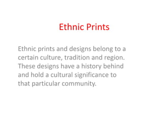 Ethnic Prints
Ethnic prints and designs belong to a
certain culture, tradition and region.
These designs have a history behind
and hold a cultural significance to
that particular community.
 
