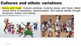 Cultures and ethnic variations
• Dance and music: Cultural practices involving dance and music reflect
unique forms of expression, communication, and cultural identity through
movement, rhythm, and melody.
8/21/2023 20
 