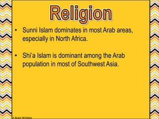 • Sunni Islam dominates in most Arab areas,
especially in North Africa.
• Shi’a Islam is dominant among the Arab
population in most of Southwest Asia.
© Brain Wrinkles
 
