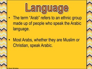 • The term “Arab” refers to an ethnic group
made up of people who speak the Arabic
language.
• Most Arabs, whether they are Muslim or
Christian, speak Arabic.
© Brain Wrinkles
 
