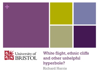+
White flight, ethnic cliffs
and other unhelpful
hyperbole?
Richard Harris
 