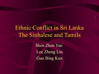 Ethnic Conflict in Sri Lanka
The Sinhalese and Tamils
Shen Zhen Yao
Lee Zheng Lin
Guo Bing Kun
 
