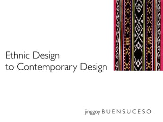 Ethnic Design
to Contemporary Design



                 jinggoy B U E N S U C E S O
 