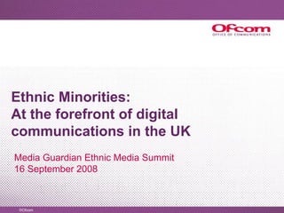 Ethnic Minorities:
At the forefront of digital
communications in the UK
Media Guardian Ethnic Media Summit
16 September 2008
 